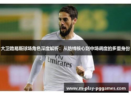 大卫路易斯球场角色深度解析：从防线核心到中场调度的多重身份