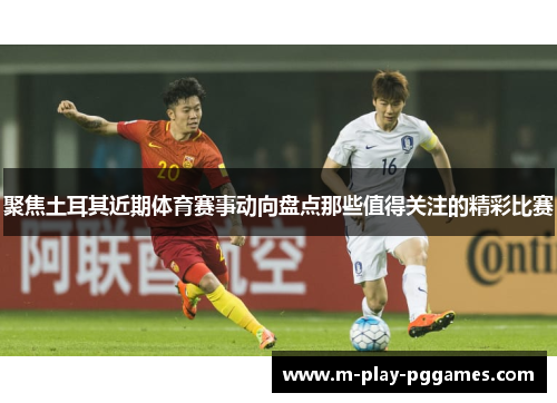 聚焦土耳其近期体育赛事动向盘点那些值得关注的精彩比赛