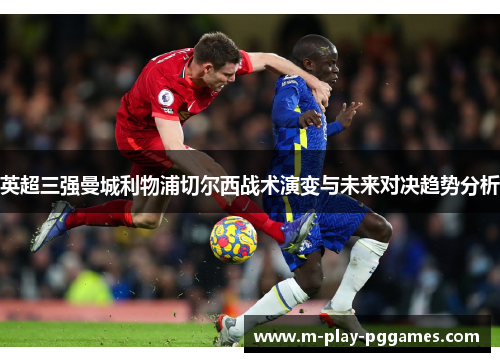 英超三强曼城利物浦切尔西战术演变与未来对决趋势分析