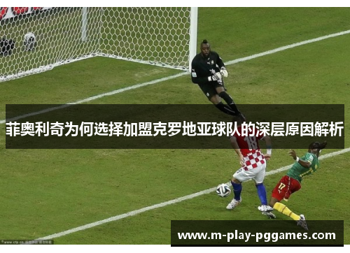 菲奥利奇为何选择加盟克罗地亚球队的深层原因解析 菲奥利奇为何选择加盟克罗地亚球队的深层原因解析