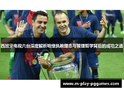 西班牙电视六台深度解析哈维执教理念与管理哲学背后的成功之道 西班牙电视六台深度解析哈维执教理念与管理哲学背后的成功之道