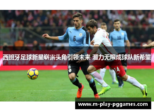 西班牙足球新星崭露头角引领未来 潜力无限成球队新希望 西班牙足球新星崭露头角引领未来 潜力无限成球队新希望