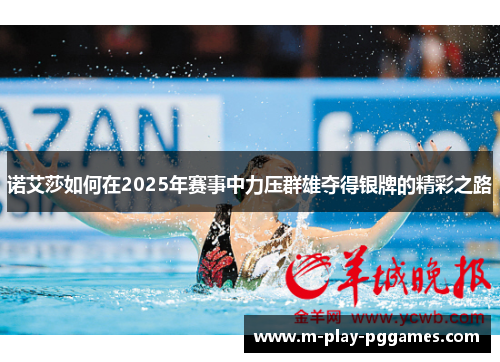 诺艾莎如何在2025年赛事中力压群雄夺得银牌的精彩之路