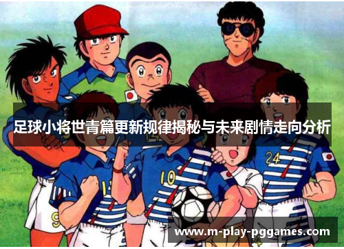 足球小将世青篇更新规律揭秘与未来剧情走向分析