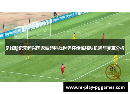 足球新纪元新兴国家崛起挑战世界杯传统强队机遇与变革分析 足球新纪元新兴国家崛起挑战世界杯传统强队机遇与变革分析