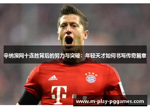 辛纳澳网十连胜背后的努力与突破:年轻天才如何书写传奇篇章 辛纳澳网十连胜背后的努力与突破:年轻天才如何书写传奇篇章