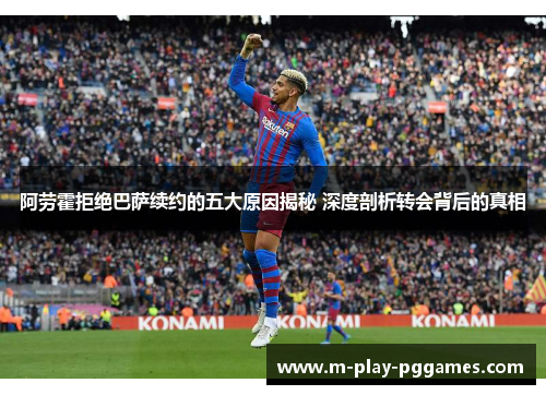 阿劳霍拒绝巴萨续约的五大原因揭秘 深度剖析转会背后的真相 阿劳霍拒绝巴萨续约的五大原因揭秘 深度剖析转会背后的真相