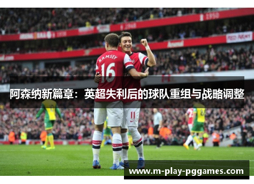 阿森纳新篇章:英超失利后的球队重组与战略调整 阿森纳新篇章:英超失利后的球队重组与战略调整
