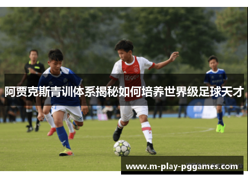 阿贾克斯青训体系揭秘如何培养世界级足球天才