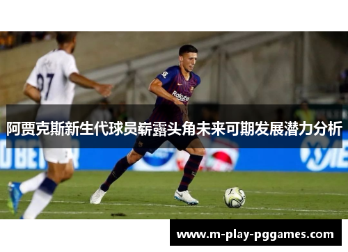 阿贾克斯新生代球员崭露头角未来可期发展潜力分析 阿贾克斯新生代球员崭露头角未来可期发展潜力分析