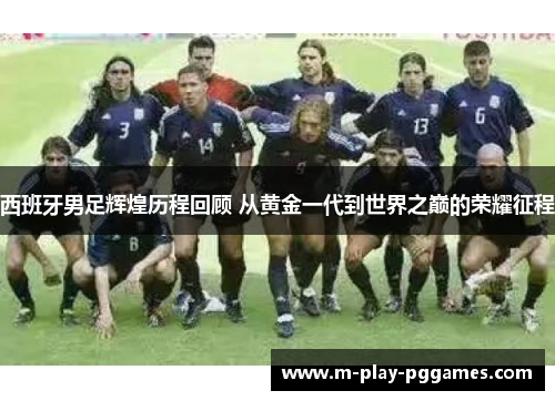 西班牙男足辉煌历程回顾 从黄金一代到世界之巅的荣耀征程