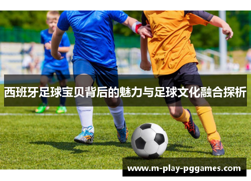 西班牙足球宝贝背后的魅力与足球文化融合探析 西班牙足球宝贝背后的魅力与足球文化融合探析