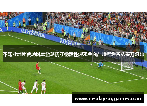 本轮亚洲杯赛场风云激荡防守稳定性迎来全面严峻考验各队实力对比 本轮亚洲杯赛场风云激荡防守稳定性迎来全面严峻考验各队实力对比