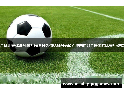 足球比赛标准时间为90分钟为何这种时长被广泛采用并且是国际比赛的规范 足球比赛标准时间为90分钟为何这种时长被广泛采用并且是国际比赛的规范