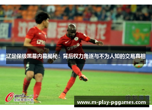 辽足保级黑幕内幕揭秘:背后权力角逐与不为人知的交易真相 辽足保级黑幕内幕揭秘:背后权力角逐与不为人知的交易真相