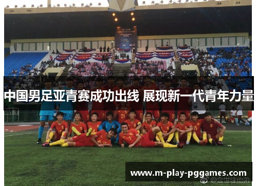 中国男足亚青赛成功出线 展现新一代青年力量 中国男足亚青赛成功出线 展现新一代青年力量