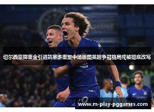 切尔西豪掷重金引进凯塞多重塑中场版图英超争冠格局或被彻底改写