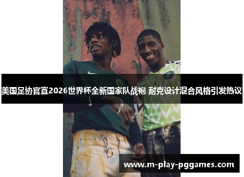 美国足协官宣2026世界杯全新国家队战袍 耐克设计混合风格引发热议