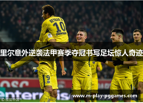 里尔意外逆袭法甲赛季夺冠书写足坛惊人奇迹