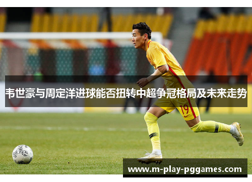 韦世豪与周定洋进球能否扭转中超争冠格局及未来走势