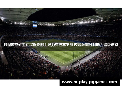 顿涅茨克矿工在汉堡临时主场力克巴塞罗那 欧冠关键胜利助力晋级希望